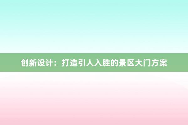 创新设计：打造引人入胜的景区大门方案